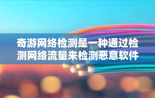 奇游网络检测是一种通过检测网络流量来检测恶意软件和网络攻击的工具,旨在提高网络的安全性。以下是对奇游网络检测的详细步骤和解释 奇游网络检测是一种通过检测网络流量来检测恶意软件和网络攻击的工具,旨在提高网络的安全性。以下是对奇游网络检测的详细步骤和解释