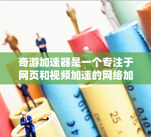 奇游加速器是一个专注于网页和视频加速的网络加速工具,适合在网页加载慢或视频加载时间长的情况下使用。以下是关于奇游加速器的详细总结 奇游加速器是一个专注于网页和视频加速的网络加速工具,适合在网页加载慢或视频加载时间长的情况下使用。以下是关于奇游加速器的详细总结