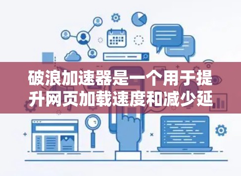 破浪加速器是一个用于提升网页加载速度和减少延迟的工具，它通过多种技术手段优化网页数据抓取和缓存管理，从而帮助用户提升应用程序的性能和用户体验。以下是对破浪加速器的详细介绍