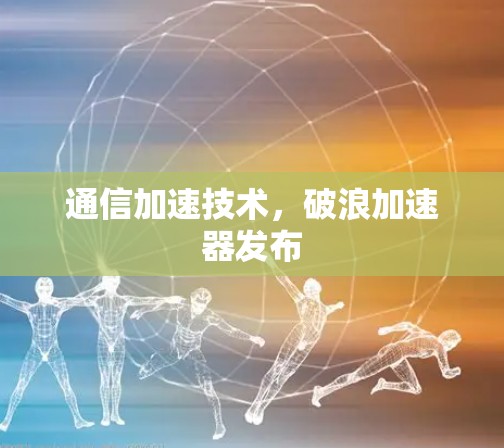 通信加速技术,破浪加速器发布 通信加速技术,破浪加速器发布
