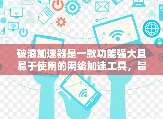破浪加速器是一款功能强大且易于使用的网络加速工具,旨在帮助用户更快地连接到互联网。以下是对其体验的详细评测 破浪加速器是一款功能强大且易于使用的网络加速工具,旨在帮助用户更快地连接到互联网。以下是对其体验的详细评测