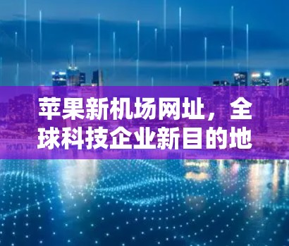 苹果新机场网址，全球科技企业新目的地