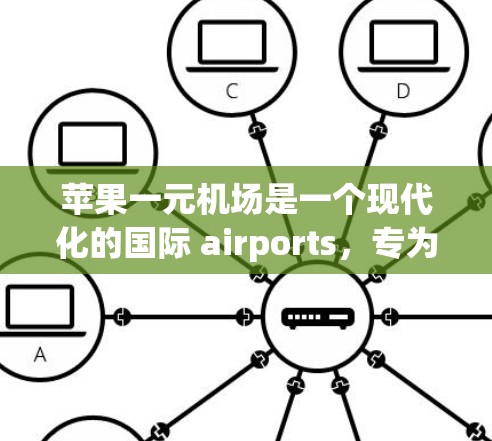苹果一元机场是一个现代化的国际 airports，专为苹果公司设计，旨在成为全球办公和休闲的理想场所。以下是对该机场的详细分析