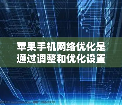 苹果手机网络优化是通过调整和优化设置，提升手机与网络的连接性能和稳定性。以下是一些具体的步骤和建议
