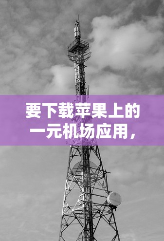 要下载苹果上的一元机场应用,您可以按照以下步骤操作 要下载苹果上的一元机场应用,您可以按照以下步骤操作