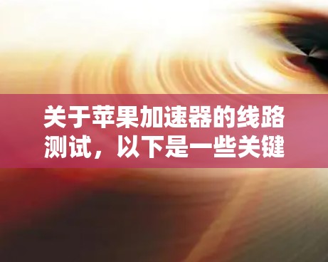 关于苹果加速器的线路测试，以下是一些关键点和步骤建议