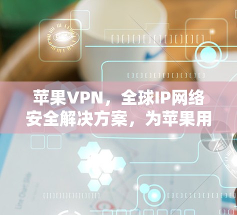 苹果VPN，全球IP网络安全解决方案，为苹果用户带来更便捷的网络体验