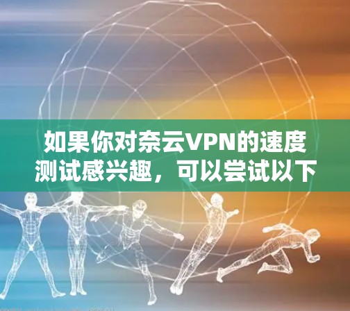 如果你对奈云VPN的速度测试感兴趣，可以尝试以下步骤进行测试