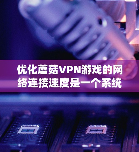 优化蘑菇VPN游戏的网络连接速度是一个系统性的问题,涉及多个因素的综合优化。以下是一些步骤性的建议,帮助你提升网络连接速度 优化蘑菇VPN游戏的网络连接速度是一个系统性的问题,涉及多个因素的综合优化。以下是一些步骤性的建议,帮助你提升网络连接速度