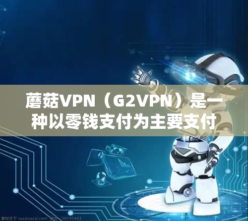 蘑菇VPN(G2VPN)是一种以零钱支付为主要支付方式的VPN服务,提供各国网络的访问。以下是关于蘑菇VPN下载的一些步骤和注意事项 蘑菇VPN(G2VPN)是一种以零钱支付为主要支付方式的VPN服务,提供各国网络的访问。以下是关于蘑菇VPN下载的一些步骤和注意事项
