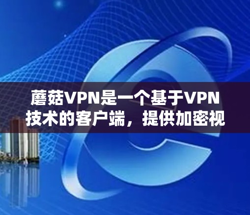 蘑菇VPN是一个基于VPN技术的客户端，提供加密视频、文件、文件夹和文档下载。以下是蘑菇VPN教程的分步指南，帮助您轻松上手使用该应用