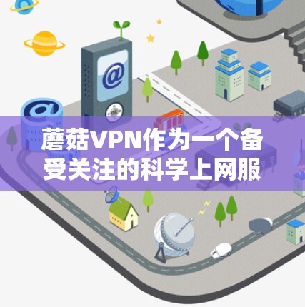 蘑菇VPN作为一个备受关注的科学上网服务，提供了多种功能和安全措施，适合有一定技术背景的用户。以下是对蘑菇VPN的使用指南的详细总结