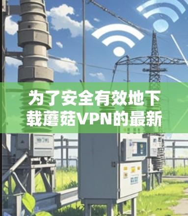 为了安全有效地下载蘑菇VPN的最新版本,按照以下步骤操作 为了安全有效地下载蘑菇VPN的最新版本,按照以下步骤操作