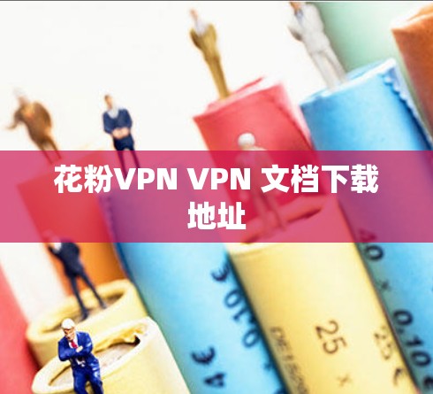 花粉VPN VPN 文档下载地址 花粉VPN VPN 文档下载地址