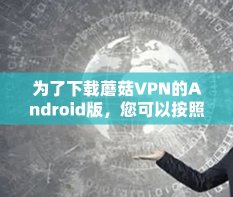 为了下载蘑菇VPN的Android版，您可以按照以下步骤进行