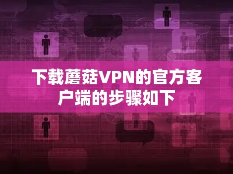 下载蘑菇VPN的官方客户端的步骤如下 下载蘑菇VPN的官方客户端的步骤如下