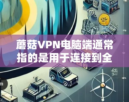 蘑菇VPN电脑端通常指的是用于连接到全球互联网的VPN软件，也称为蘑菇VPN。以下是关于蘑菇VPN的一些信息