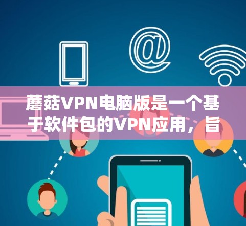 蘑菇VPN电脑版是一个基于软件包的VPN应用,旨在提供安全的VPN连接。以下是使用蘑菇VPN电脑版的步骤 蘑菇VPN电脑版是一个基于软件包的VPN应用,旨在提供安全的VPN连接。以下是使用蘑菇VPN电脑版的步骤