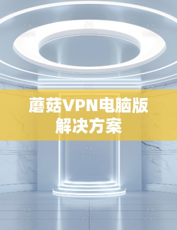 蘑菇VPN电脑版解决方案 蘑菇VPN电脑版解决方案