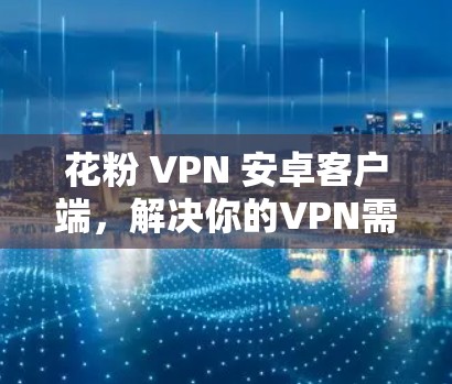 花粉 VPN 安卓客户端,解决你的VPN需求 花粉 VPN 安卓客户端,解决你的VPN需求