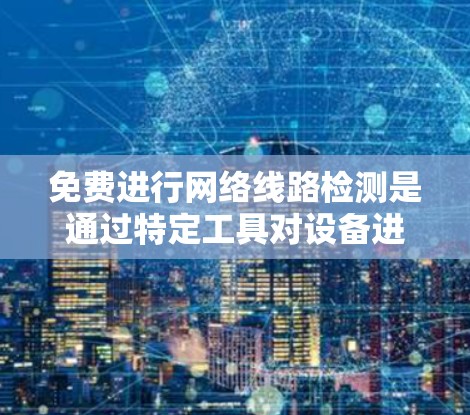 免费进行网络线路检测是通过特定工具对设备进行测试，以确认其正常运行状态。以下是一步步的指南