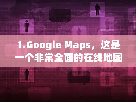 1.Google Maps，这是一个非常全面的在线地图应用，免费且功能丰富，支持多种交通方式，实时查看交通信息、路线规划等