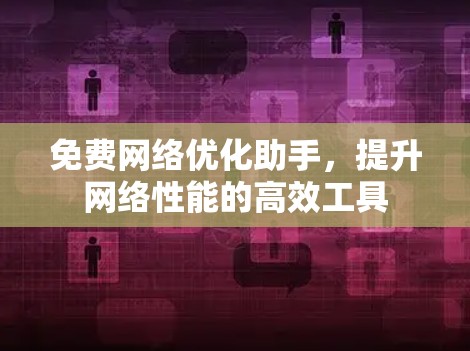 免费网络优化助手,提升网络性能的高效工具 免费网络优化助手,提升网络性能的高效工具