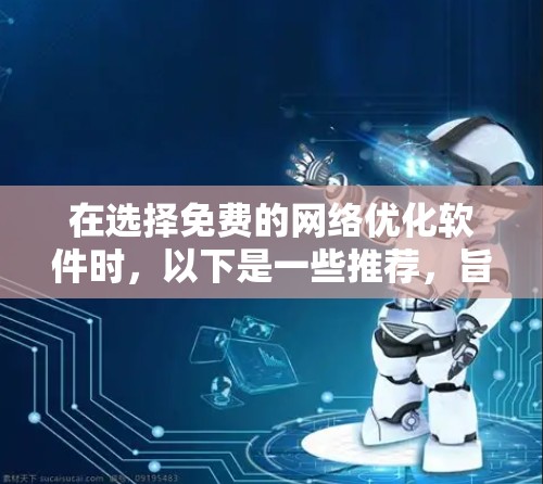 在选择免费的网络优化软件时，以下是一些推荐，旨在提升网络性能并减少延迟和错误