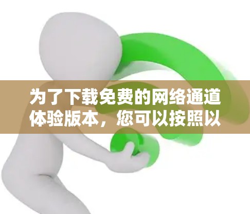为了下载免费的网络通道体验版本，您可以按照以下步骤操作