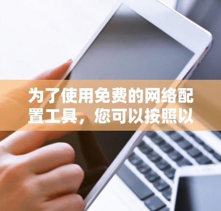 为了使用免费的网络配置工具,您可以按照以下步骤进行配置 为了使用免费的网络配置工具,您可以按照以下步骤进行配置
