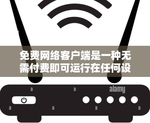 免费网络客户端是一种无需付费即可运行在任何设备上的应用程序,广泛应用于多种场景。以下是一些常见的免费网络客户端及其适用场景 免费网络客户端是一种无需付费即可运行在任何设备上的应用程序,广泛应用于多种场景。以下是一些常见的免费网络客户端及其适用场景