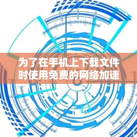 为了在手机上下载文件时使用免费的网络加速工具，您可以按照以下步骤进行操作