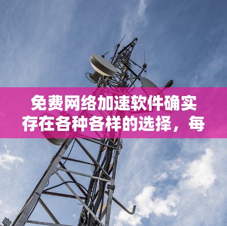 免费网络加速软件确实存在各种各样的选择，每个软件都有其独特的优点和缺点。以下是一些综合性的评价，帮助你更好地了解这些软件的真实体验