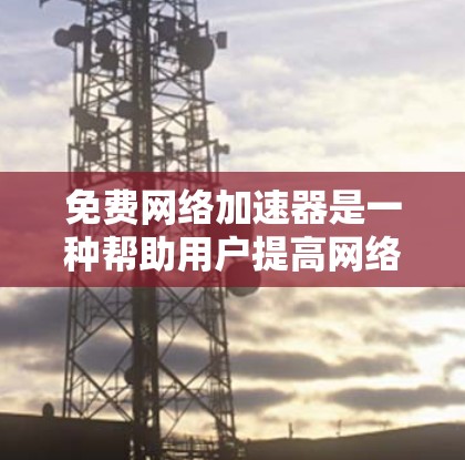 免费网络加速器是一种帮助用户提高网络连接速度的工具,但并非所有工具都适合所有情况。以下是几个常见的免费网络加速器及其体验分享 免费网络加速器是一种帮助用户提高网络连接速度的工具,但并非所有工具都适合所有情况。以下是几个常见的免费网络加速器及其体验分享
