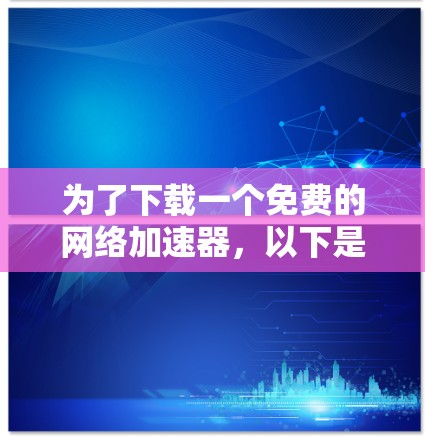 为了下载一个免费的网络加速器,以下是一步步的指南 为了下载一个免费的网络加速器,以下是一步步的指南