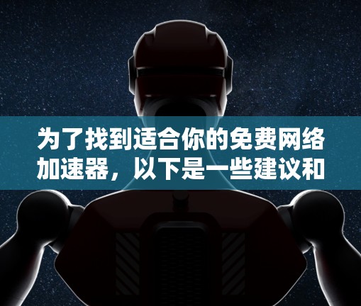 为了找到适合你的免费网络加速器,以下是一些建议和步骤 为了找到适合你的免费网络加速器,以下是一些建议和步骤