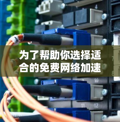 为了帮助你选择适合的免费网络加速服务，以下是详细的步骤和建议