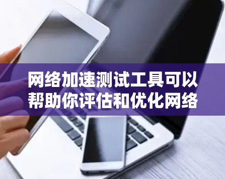 网络加速测试工具可以帮助你评估和优化网络性能,但需谨慎使用。以下是对网络加速测试工具的总结 网络加速测试工具可以帮助你评估和优化网络性能,但需谨慎使用。以下是对网络加速测试工具的总结