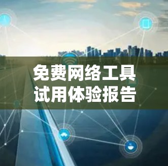 免费网络工具试用体验报告