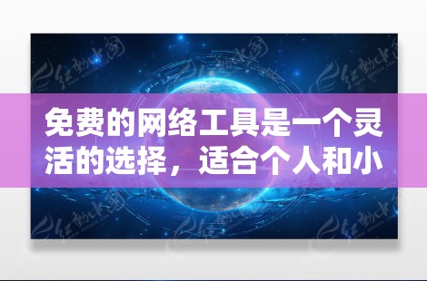 免费的网络工具是一个灵活的选择，适合个人和小企业用户。以下是一些推荐的工具，分为几个类别，供参考