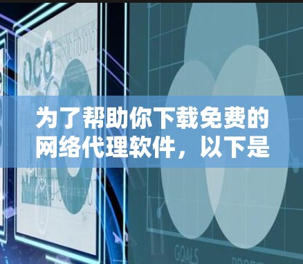 为了帮助你下载免费的网络代理软件，以下是一些推荐的选项，根据你的使用需求进行选择