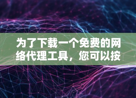 为了下载一个免费的网络代理工具,您可以按照以下步骤操作 为了下载一个免费的网络代理工具,您可以按照以下步骤操作
