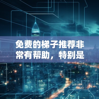 免费的梯子推荐非常有帮助，特别是对于家庭使用、儿童使用或者户外活动需要梯子的情况。以下是一些推荐的免费梯子网站，涵盖了不同的用途和需求