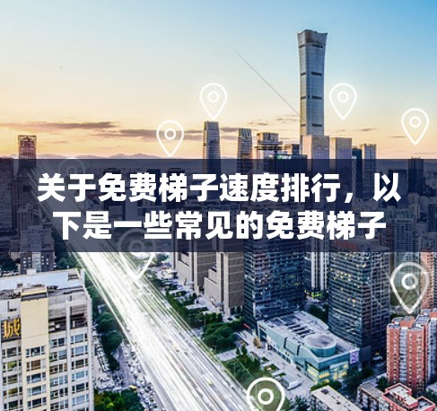 关于免费梯子速度排行，以下是一些常见的免费梯子品牌及其特点，供参考