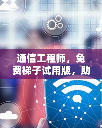 通信工程师，免费梯子试用版，助力通信领域创新