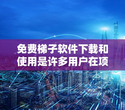 免费梯子软件下载和使用是许多用户在项目中常用的工具。以下是一个详细的教程指南，涵盖免费梯子软件的下载、安装和使用