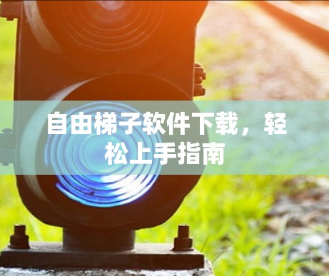 自由梯子软件下载，轻松上手指南