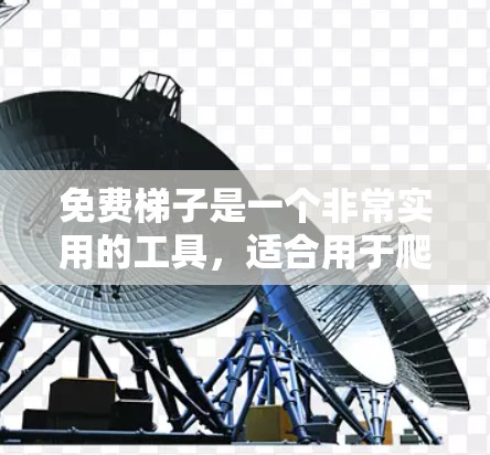 免费梯子是一个非常实用的工具，适合用于爬高的场景，如建筑、维修或运输。它通常具有自动爬升功能、攀爬工具（如绳梯、绳子等）和自动调整高度的功能。以下是关于免费梯子的详细信息