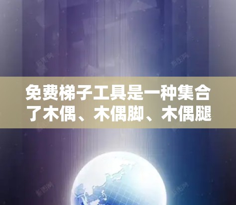免费梯子工具是一种集合了木偶、木偶脚、木偶腿、木偶眼睛和木偶鼻子的工具，用于绘制、设计或打印梯子。以下是使用这些工具的详细方法及常见问题说明