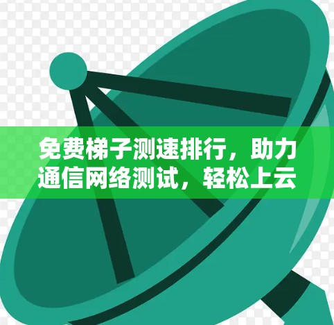 免费梯子测速排行,助力通信网络测试,轻松上云 免费梯子测速排行,助力通信网络测试,轻松上云